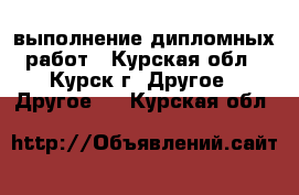  выполнение дипломных работ - Курская обл., Курск г. Другое » Другое   . Курская обл.